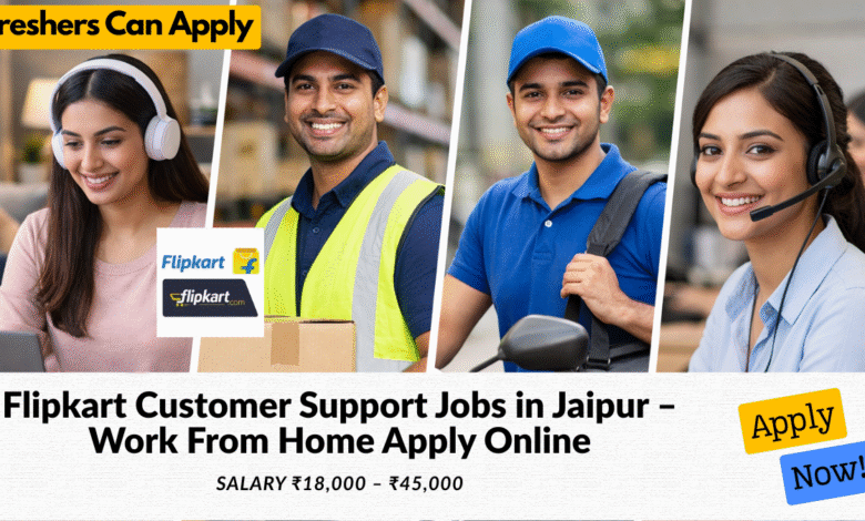 Flipkart customer support jobs in Jaipur work from home with salary ₹18,000 to ₹45,000 for freshers and experienced candidates