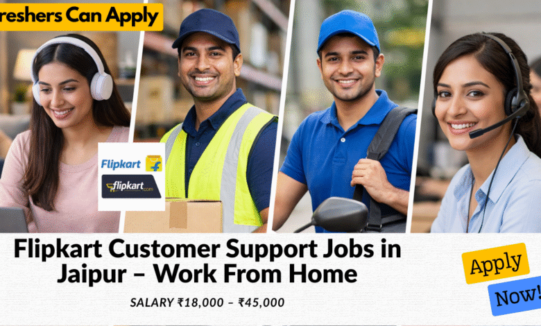 Flipkart customer support jobs in Jaipur work from home with salary ₹18,000 to ₹45,000 for freshers and experienced candidates