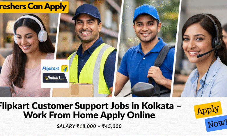 Flipkart customer support jobs in Kolkata work from home with salary ₹18,000 to ₹45,000 for freshers and experienced candidates